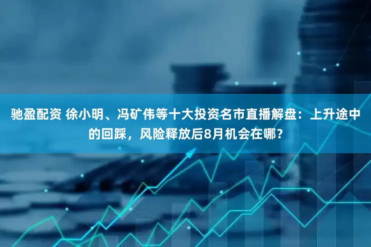 驰盈配资 徐小明、冯矿伟等十大投资名市直播解盘：上升途中的回踩，风险释放后8月机会在哪？