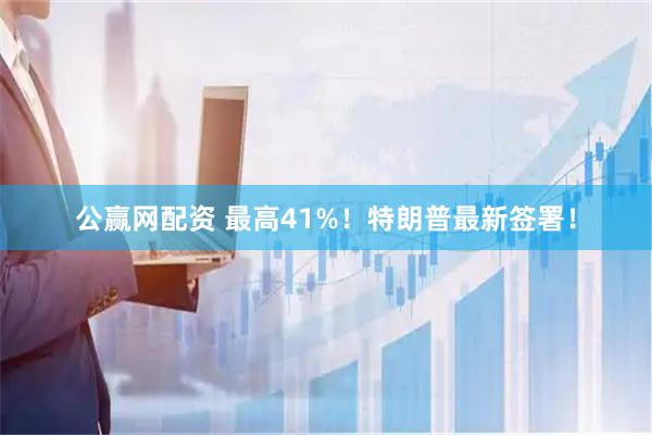 公赢网配资 最高41%！特朗普最新签署！