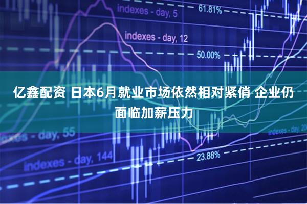 亿鑫配资 日本6月就业市场依然相对紧俏 企业仍面临加薪压力