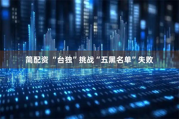 简配资 “台独”挑战“五黑名单”失败