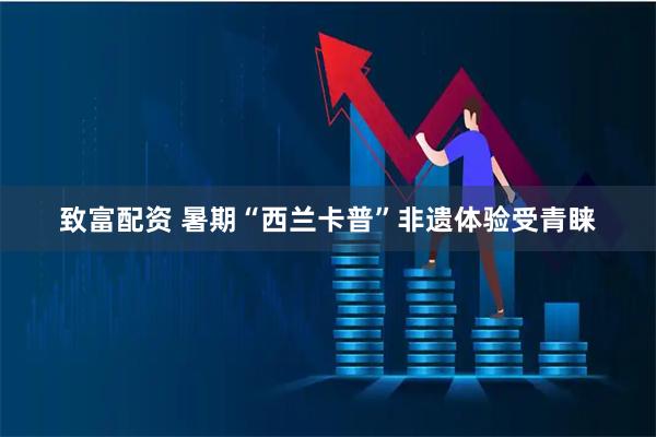 致富配资 暑期“西兰卡普”非遗体验受青睐