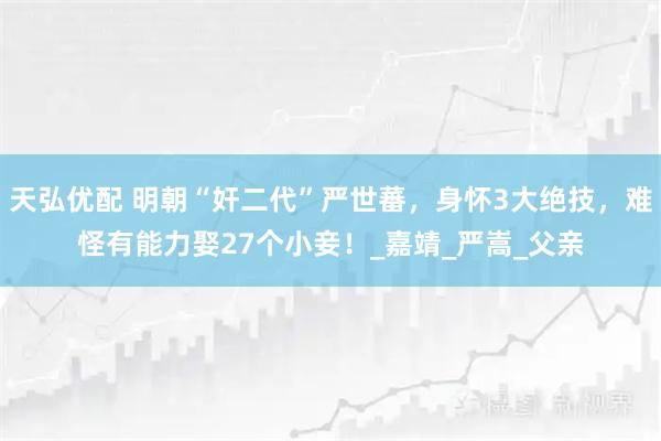 天弘优配 明朝“奸二代”严世蕃，身怀3大绝技，难怪有能力娶27个小妾！_嘉靖_严嵩_父亲