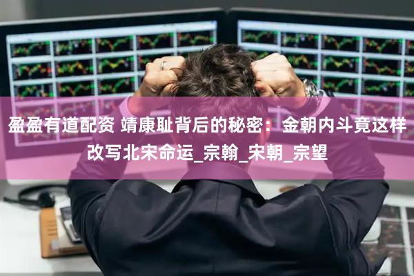 盈盈有道配资 靖康耻背后的秘密：金朝内斗竟这样改写北宋命运_宗翰_宋朝_宗望