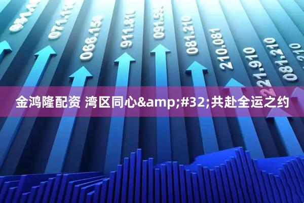 金鸿隆配资 湾区同心&#32;共赴全运之约