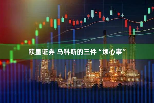 欧皇证券 马科斯的三件“烦心事”
