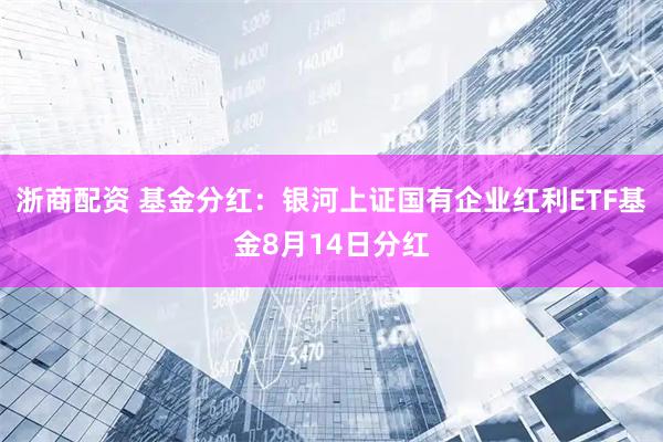浙商配资 基金分红：银河上证国有企业红利ETF基金8月14日分红