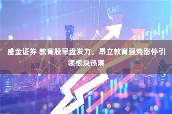 盛金证券 教育股早盘发力，昂立教育强势涨停引领板块热潮