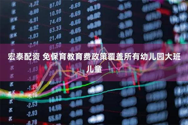 宏泰配资 免保育教育费政策覆盖所有幼儿园大班儿童