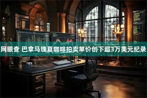 网眼查 巴拿马瑰夏咖啡拍卖单价创下超3万美元纪录