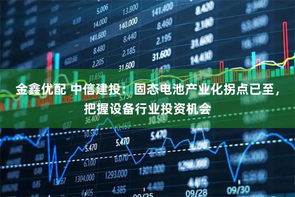 金鑫优配 中信建投：固态电池产业化拐点已至，把握设备行业投资机会