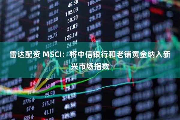 雷达配资 MSCI：将中信银行和老铺黄金纳入新兴市场指数