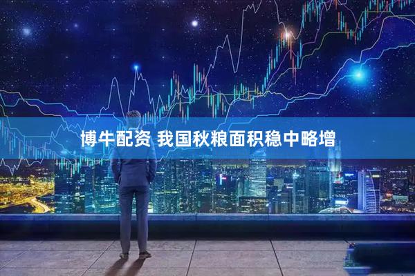 博牛配资 我国秋粮面积稳中略增