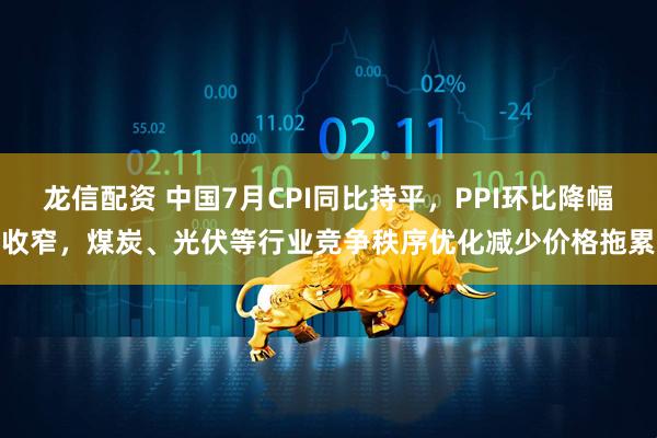 龙信配资 中国7月CPI同比持平，PPI环比降幅收窄，煤炭、光伏等行业竞争秩序优化减少价格拖累