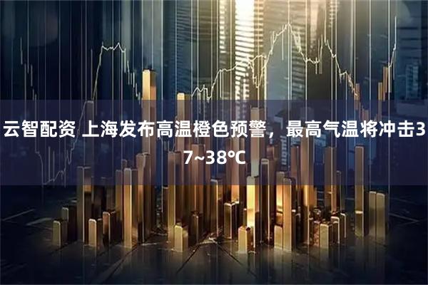 云智配资 上海发布高温橙色预警，最高气温将冲击37~38℃