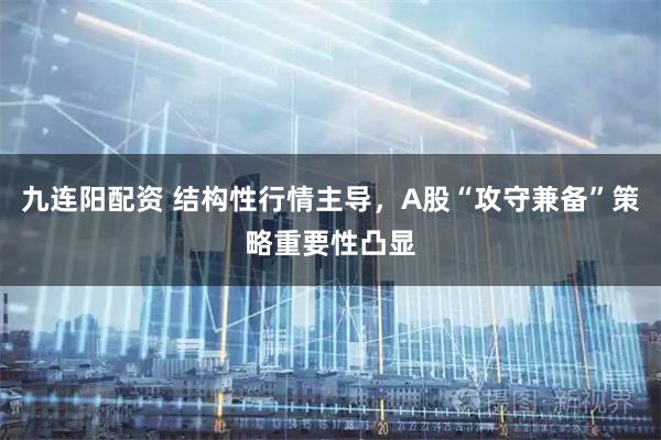 九连阳配资 结构性行情主导，A股“攻守兼备”策略重要性凸显