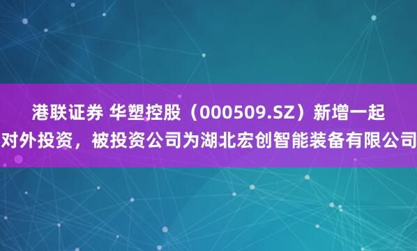 港联证券 华塑控股（000509.SZ）新增一起对外投资，被投资公司为湖北宏创智能装备有限公司