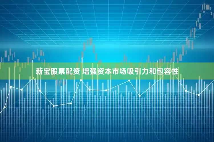 新宝股票配资 增强资本市场吸引力和包容性