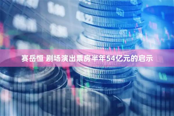 赛岳恒 剧场演出票房半年54亿元的启示