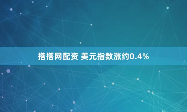 搭搭网配资 美元指数涨约0.4%