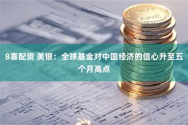 8喜配资 美银：全球基金对中国经济的信心升至五个月高点