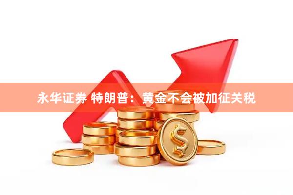 永华证券 特朗普：黄金不会被加征关税
