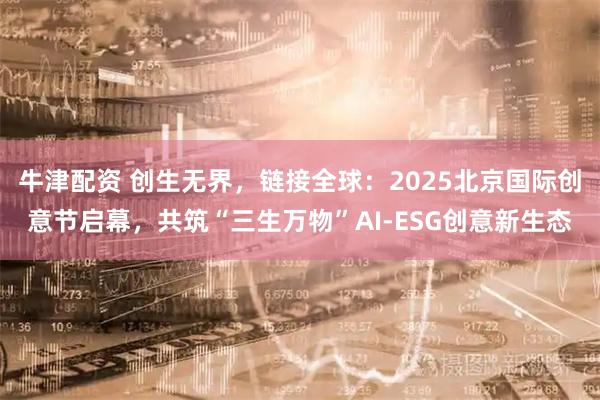 牛津配资 创生无界，链接全球：2025北京国际创意节启幕，共筑“三生万物”AI-ESG创意新生态