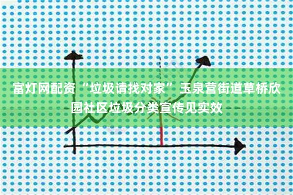 富灯网配资 “垃圾请找对家” 玉泉营街道草桥欣园社区垃圾分类宣传见实效