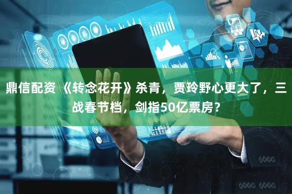 鼎信配资 《转念花开》杀青，贾玲野心更大了，三战春节档，剑指50亿票房？