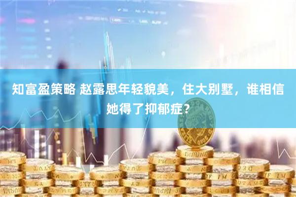 知富盈策略 赵露思年轻貌美，住大别墅，谁相信她得了抑郁症？