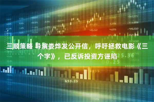 三顺策略 导演娄烨发公开信，呼吁拯救电影《三个字》，已反诉投资方诬陷