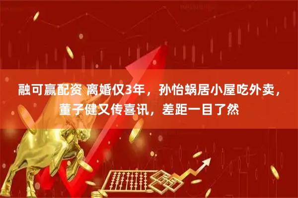 融可赢配资 离婚仅3年，孙怡蜗居小屋吃外卖，董子健又传喜讯，差距一目了然