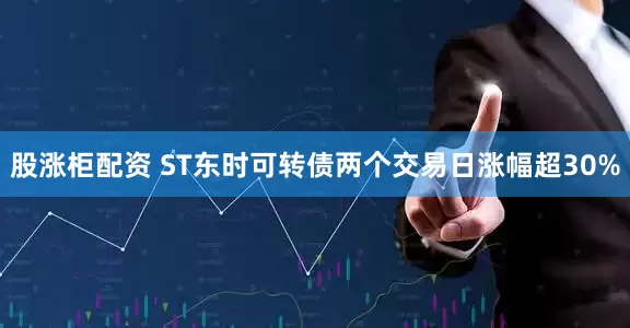 股涨柜配资 ST东时可转债两个交易日涨幅超30%