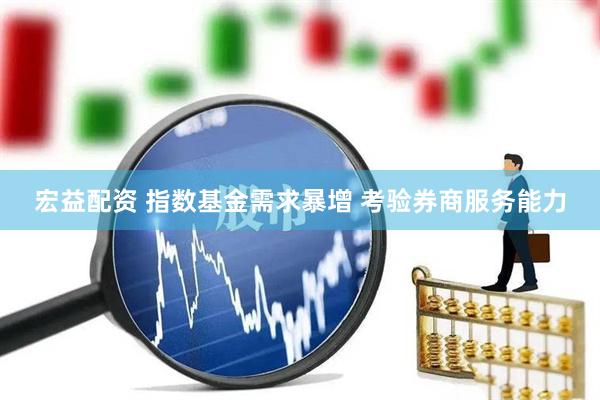 宏益配资 指数基金需求暴增 考验券商服务能力