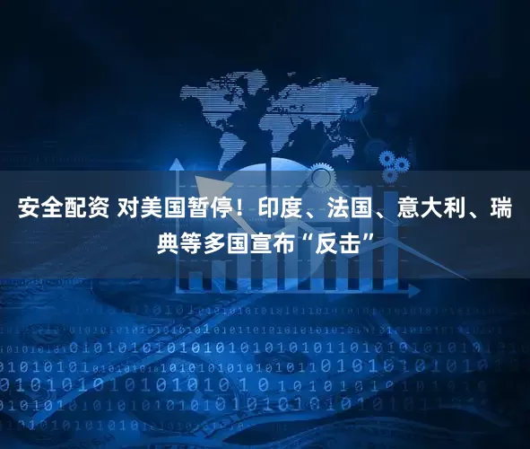 安全配资 对美国暂停！印度、法国、意大利、瑞典等多国宣布“反击”