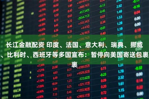 长江金融配资 印度、法国、意大利、瑞典、挪威、比利时、西班牙等多国宣布：暂停向美国寄送包裹