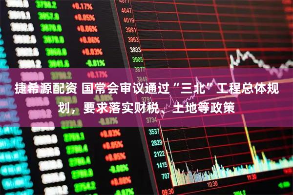 捷希源配资 国常会审议通过“三北”工程总体规划，要求落实财税、土地等政策