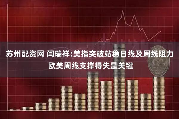 苏州配资网 闫瑞祥:美指突破站稳日线及周线阻力 欧美周线支撑得失是关键