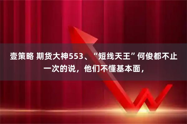 壹策略 期货大神553、“短线天王”何俊都不止一次的说，他们不懂基本面，