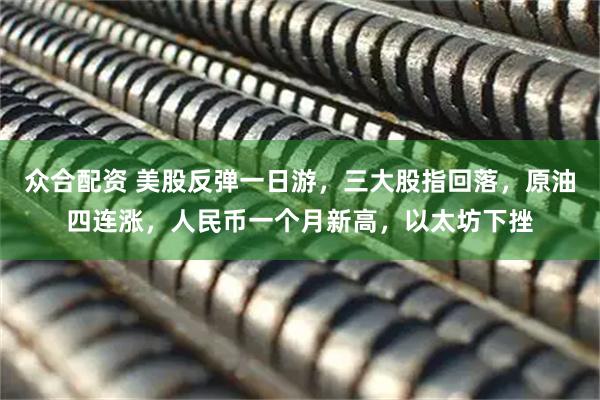 众合配资 美股反弹一日游，三大股指回落，原油四连涨，人民币一个月新高，以太坊下挫
