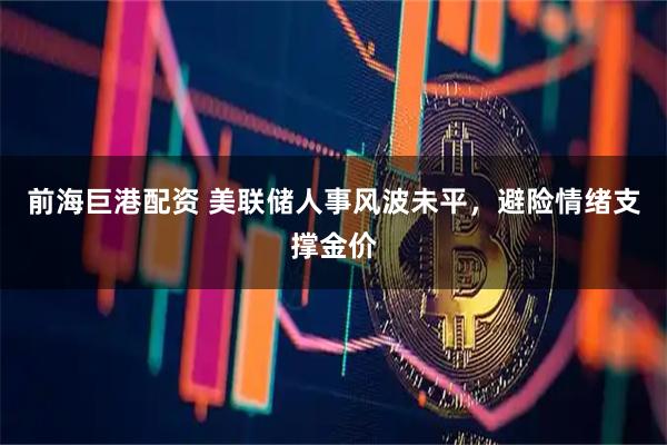 前海巨港配资 美联储人事风波未平，避险情绪支撑金价