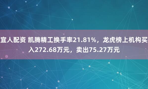 宜人配资 凯腾精工换手率21.81%，龙虎榜上机构买入272.68万元，卖出75.27万元