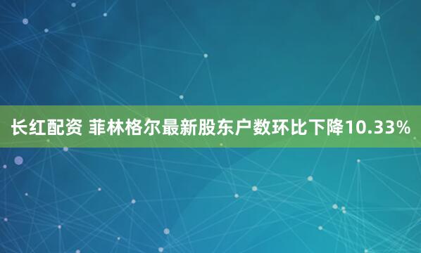 长红配资 菲林格尔最新股东户数环比下降10.33%
