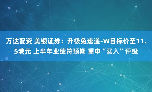 万达配资 美银证券：升极兔速递-W目标价至11.5港元 上半年业绩符预期 重申“买入”评级