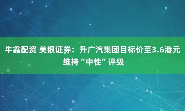 牛鑫配资 美银证券：升广汽集团目标价至3.6港元 维持“中性”评级