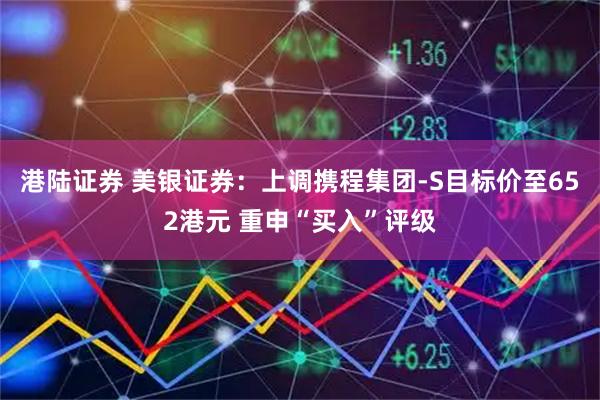港陆证券 美银证券：上调携程集团-S目标价至652港元 重申“买入”评级