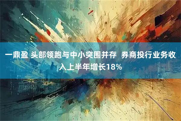 一鼎盈 头部领跑与中小突围并存  券商投行业务收入上半年增长18%