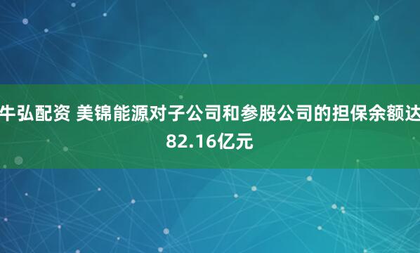 牛弘配资 美锦能源对子公司和参股公司的担保余额达82.16亿元