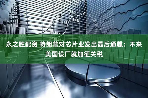 永之胜配资 特朗普对芯片业发出最后通牒：不来美国设厂就加征关税
