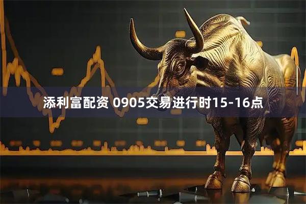 添利富配资 0905交易进行时15-16点