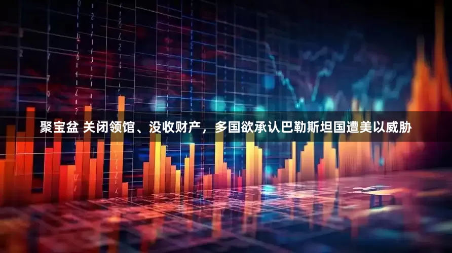 聚宝盆 关闭领馆、没收财产，多国欲承认巴勒斯坦国遭美以威胁